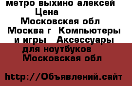 метро выхино алексей › Цена ­ 1 000 - Московская обл., Москва г. Компьютеры и игры » Аксессуары для ноутбуков   . Московская обл.